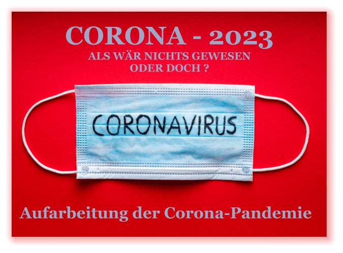 CORONA - 2023 ALS WÄR NICHTS GEWESEN ODER DOCH ?   Aufarbeitung der Corona-Pandemie