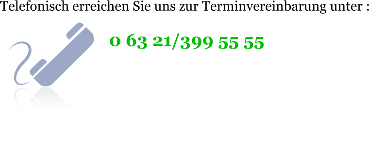 0 63 21/399 55 55 Telefonisch erreichen Sie uns zur Terminvereinbarung unter :
